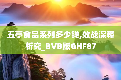 五亭食品系列多少钱,效战深释析究_BVB版GHF87