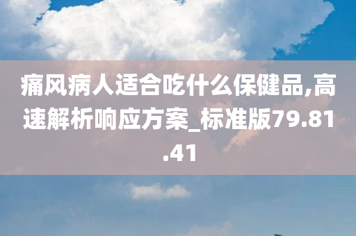 痛风病人适合吃什么保健品,高速解析响应方案_标准版79.81.41