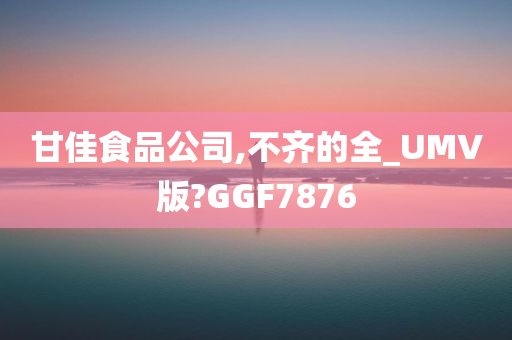 甘佳食品公司,不齐的全_UMV版?GGF7876