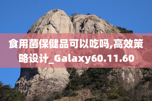 食用菌保健品可以吃吗,高效策略设计_Galaxy60.11.60