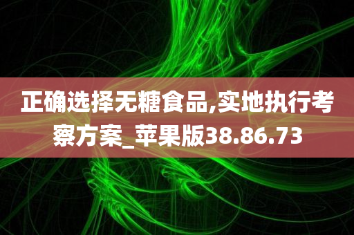 正确选择无糖食品,实地执行考察方案_苹果版38.86.73