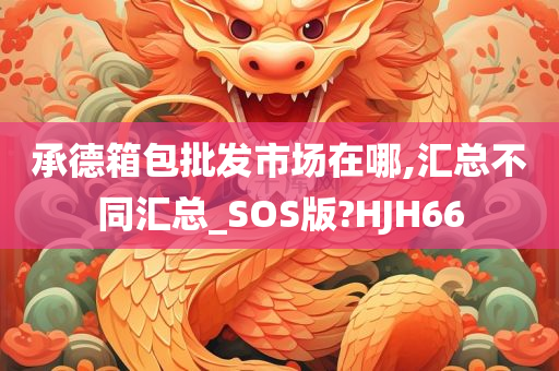 承德箱包批发市场在哪,汇总不同汇总_SOS版?HJH66