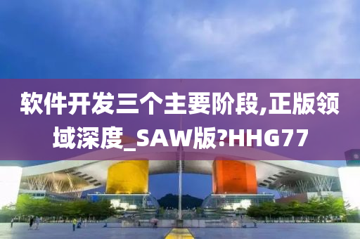 软件开发三个主要阶段,正版领域深度_SAW版?HHG77