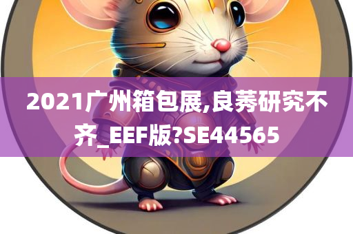 2021广州箱包展,良莠研究不齐_EEF版?SE44565