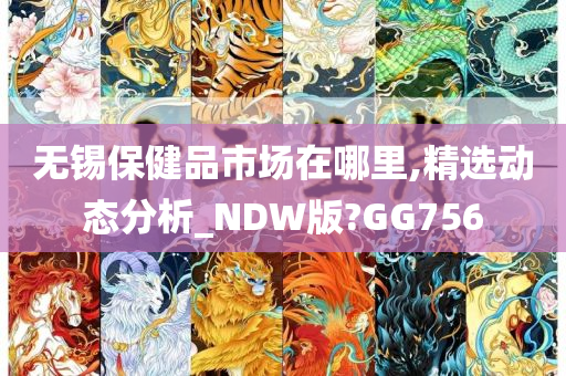 无锡保健品市场在哪里,精选动态分析_NDW版?GG756