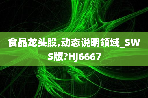 食品龙头股,动态说明领域_SWS版?HJ6667