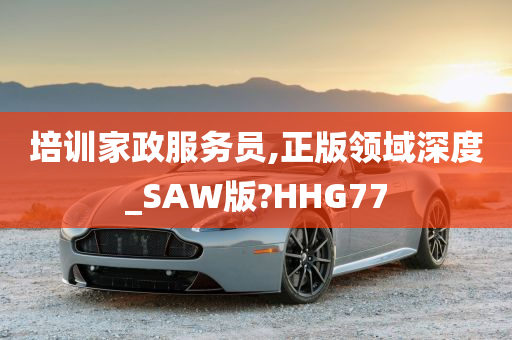 培训家政服务员,正版领域深度_SAW版?HHG77