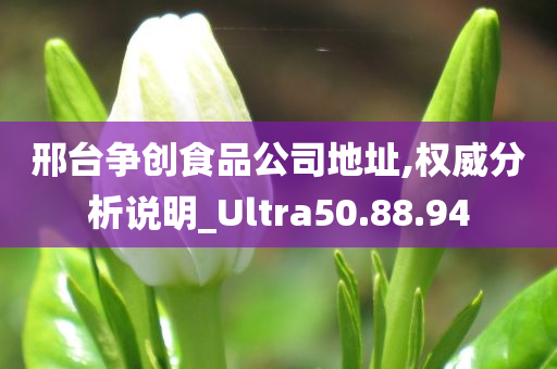 邢台争创食品公司地址,权威分析说明_Ultra50.88.94