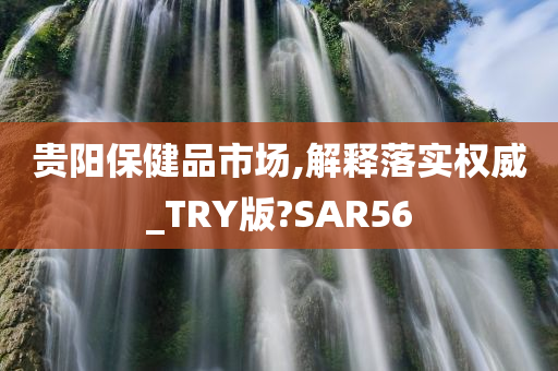 贵阳保健品市场,解释落实权威_TRY版?SAR56