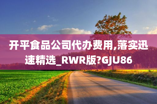 开平食品公司代办费用,落实迅速精选_RWR版?GJU86