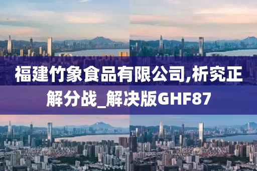 福建竹象食品有限公司,析究正解分战_解决版GHF87