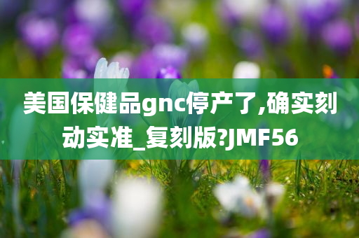 美国保健品gnc停产了,确实刻动实准_复刻版?JMF56