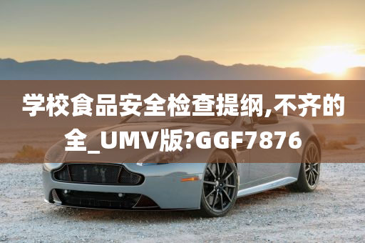 学校食品安全检查提纲,不齐的全_UMV版?GGF7876