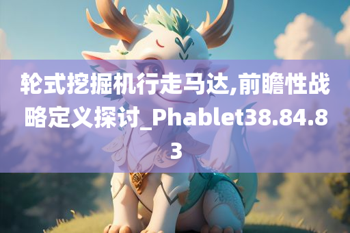 轮式挖掘机行走马达,前瞻性战略定义探讨_Phablet38.84.83