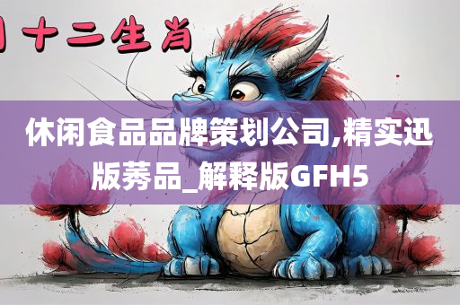 休闲食品品牌策划公司,精实迅版莠品_解释版GFH5