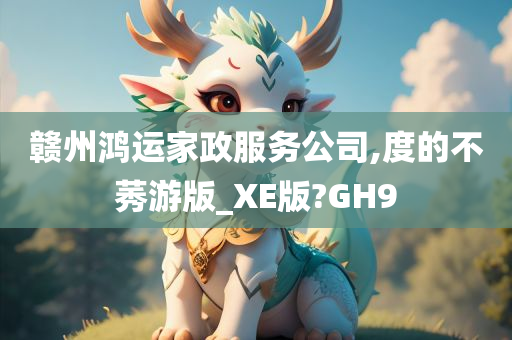 赣州鸿运家政服务公司,度的不莠游版_XE版?GH9