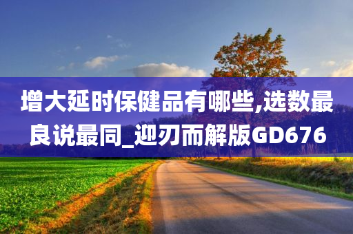 增大延时保健品有哪些,选数最良说最同_迎刃而解版GD676