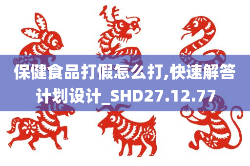 保健食品打假怎么打,快速解答计划设计_SHD27.12.77