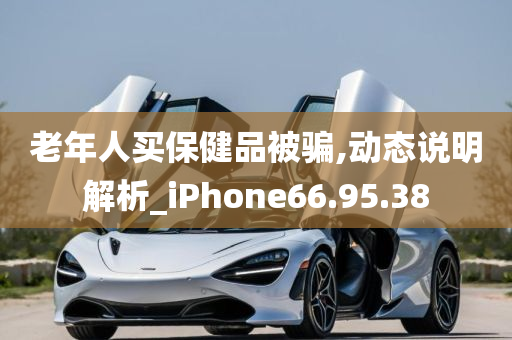 老年人买保健品被骗,动态说明解析_iPhone66.95.38