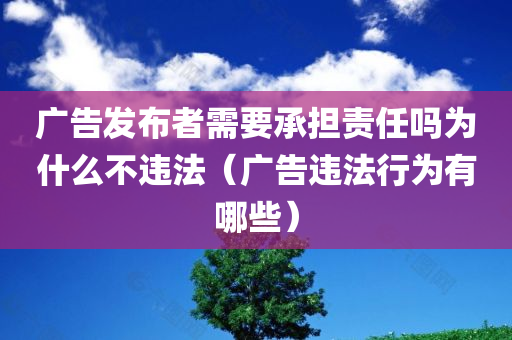 广告发布者需要承担责任吗为什么不违法（广告违法行为有哪些）