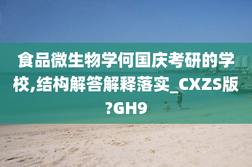 食品微生物学何国庆考研的学校,结构解答解释落实_CXZS版?GH9