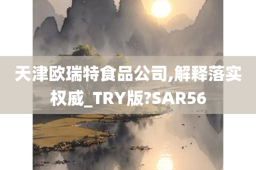 天津欧瑞特食品公司,解释落实权威_TRY版?SAR56