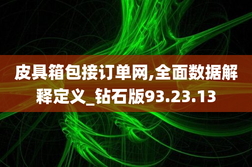 皮具箱包接订单网,全面数据解释定义_钻石版93.23.13