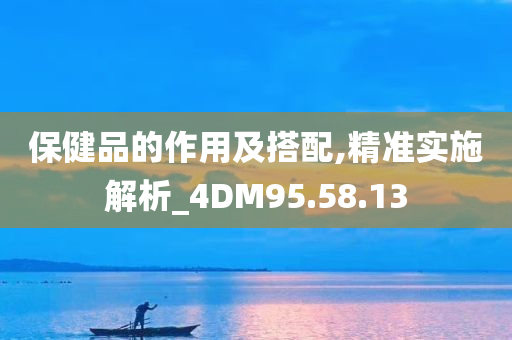 保健品的作用及搭配,精准实施解析_4DM95.58.13