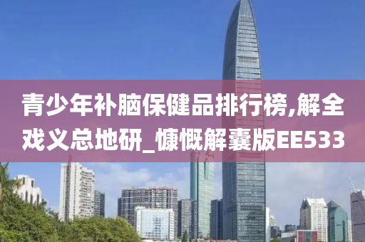 青少年补脑保健品排行榜,解全戏义总地研_慷慨解囊版EE533