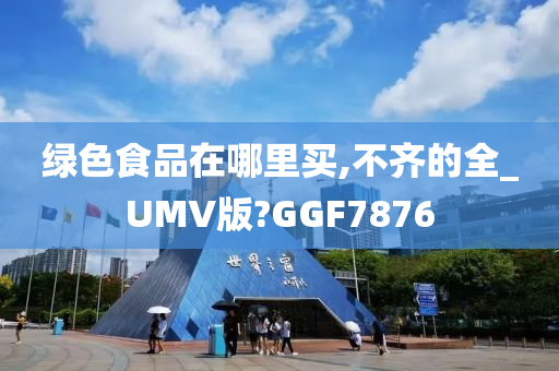 绿色食品在哪里买,不齐的全_UMV版?GGF7876