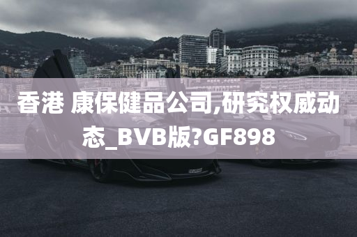 香港 康保健品公司,研究权威动态_BVB版?GF898