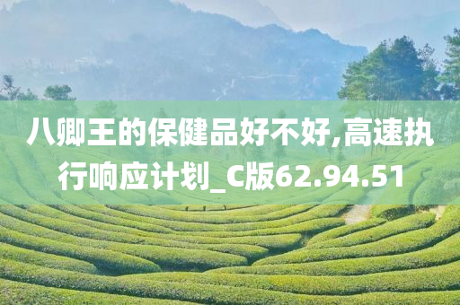 八卿王的保健品好不好,高速执行响应计划_C版62.94.51