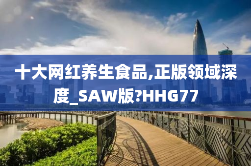 十大网红养生食品,正版领域深度_SAW版?HHG77