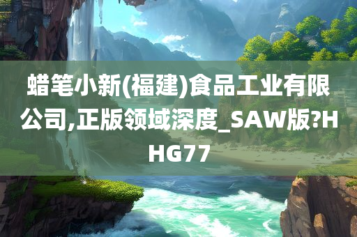 蜡笔小新(福建)食品工业有限公司,正版领域深度_SAW版?HHG77