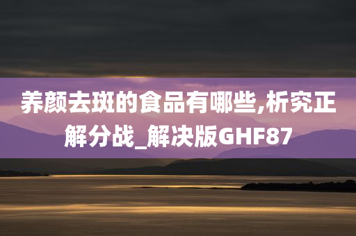 养颜去斑的食品有哪些,析究正解分战_解决版GHF87