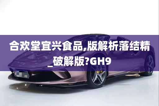 合欢堂宜兴食品,版解析落结精_破解版?GH9