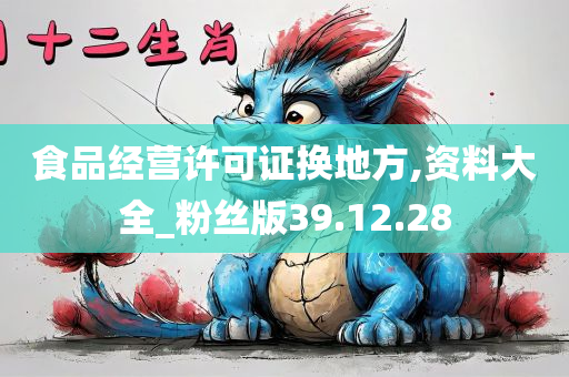 食品经营许可证换地方,资料大全_粉丝版39.12.28