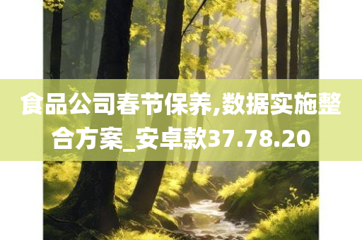 食品公司春节保养,数据实施整合方案_安卓款37.78.20