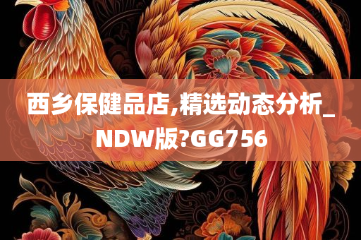 西乡保健品店,精选动态分析_NDW版?GG756