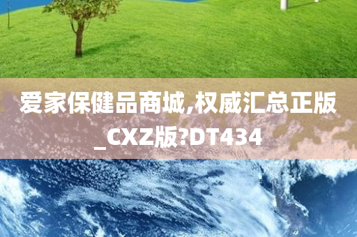 爱家保健品商城,权威汇总正版_CXZ版?DT434