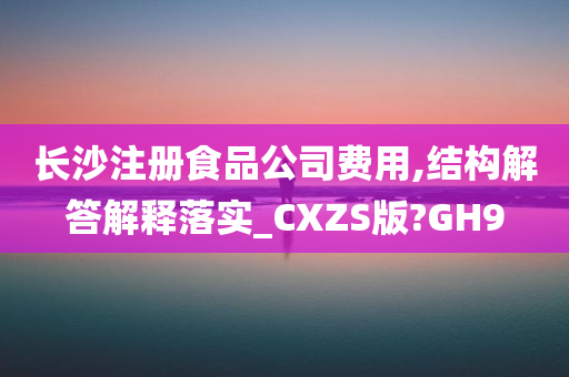 长沙注册食品公司费用,结构解答解释落实_CXZS版?GH9