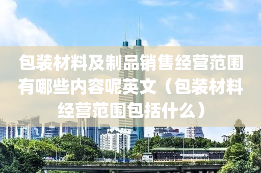 包装材料及制品销售经营范围有哪些内容呢英文（包装材料经营范围包括什么）