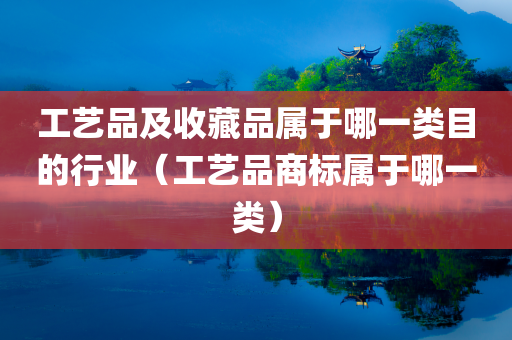 工艺品及收藏品属于哪一类目的行业（工艺品商标属于哪一类）