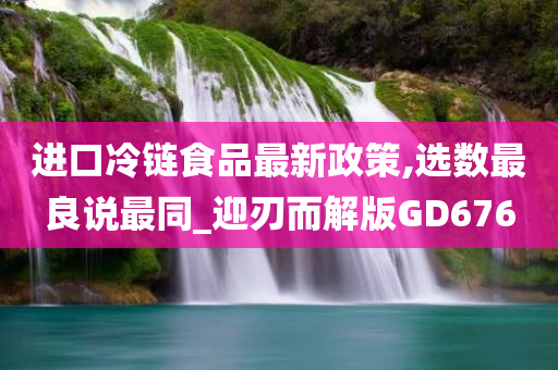 进口冷链食品最新政策,选数最良说最同_迎刃而解版GD676