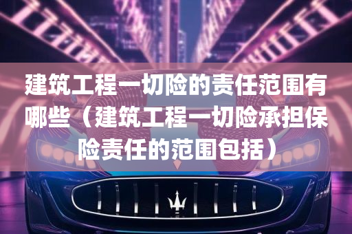 建筑工程一切险的责任范围有哪些（建筑工程一切险承担保险责任的范围包括）