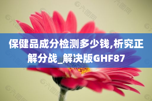 保健品成分检测多少钱,析究正解分战_解决版GHF87