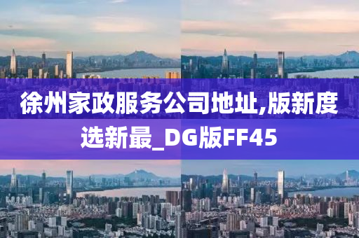 徐州家政服务公司地址,版新度选新最_DG版FF45