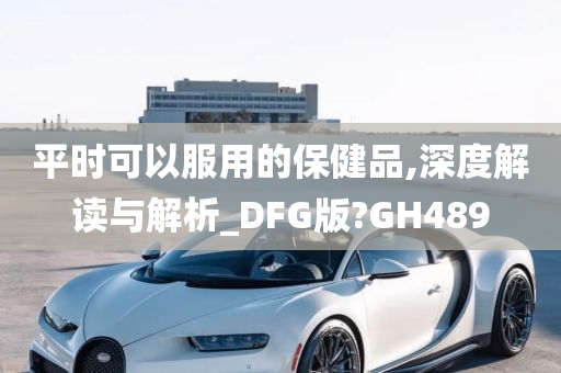 平时可以服用的保健品,深度解读与解析_DFG版?GH489