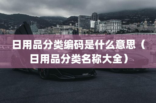 日用品分类编码是什么意思（日用品分类名称大全）