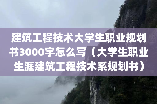 建筑工程技术大学生职业规划书3000字怎么写（大学生职业生涯建筑工程技术系规划书）